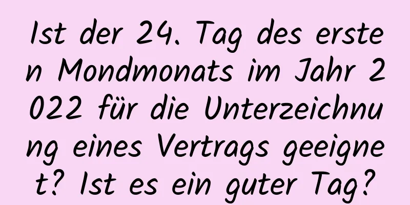 Ist der 24. Tag des ersten Mondmonats im Jahr 2022 für die Unterzeichnung eines Vertrags geeignet? Ist es ein guter Tag?