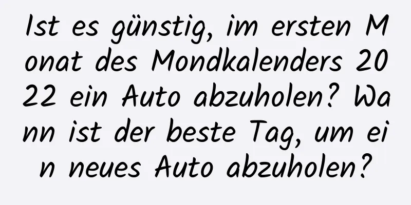 Ist es günstig, im ersten Monat des Mondkalenders 2022 ein Auto abzuholen? Wann ist der beste Tag, um ein neues Auto abzuholen?