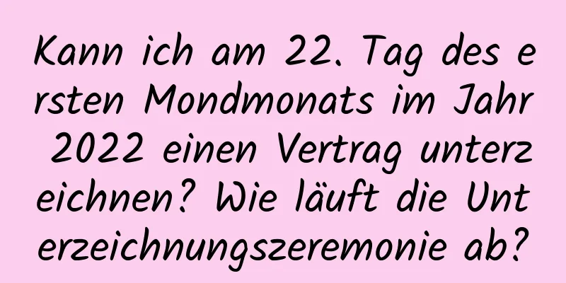 Kann ich am 22. Tag des ersten Mondmonats im Jahr 2022 einen Vertrag unterzeichnen? Wie läuft die Unterzeichnungszeremonie ab?