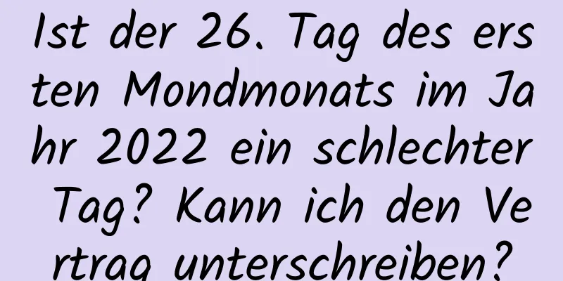 Ist der 26. Tag des ersten Mondmonats im Jahr 2022 ein schlechter Tag? Kann ich den Vertrag unterschreiben?