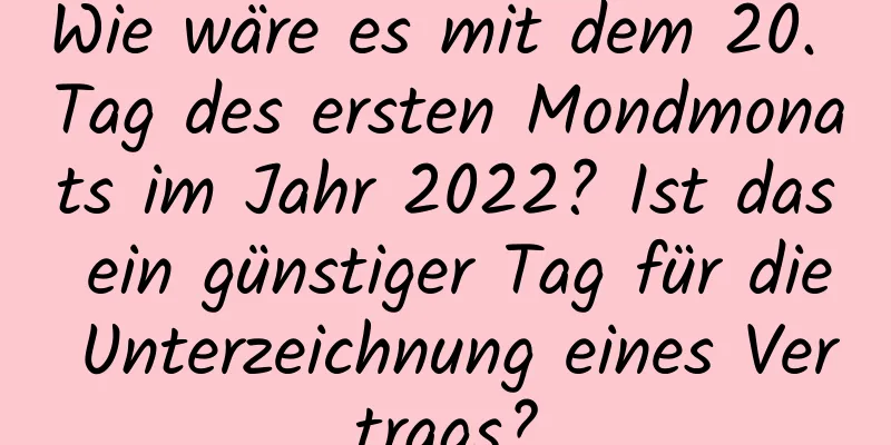 Wie wäre es mit dem 20. Tag des ersten Mondmonats im Jahr 2022? Ist das ein günstiger Tag für die Unterzeichnung eines Vertrags?