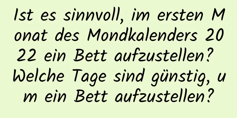 Ist es sinnvoll, im ersten Monat des Mondkalenders 2022 ein Bett aufzustellen? Welche Tage sind günstig, um ein Bett aufzustellen?