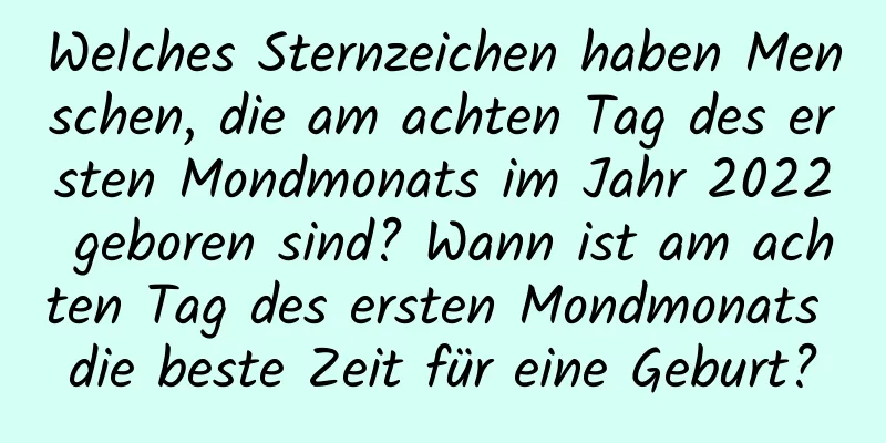 Welches Sternzeichen haben Menschen, die am achten Tag des ersten Mondmonats im Jahr 2022 geboren sind? Wann ist am achten Tag des ersten Mondmonats die beste Zeit für eine Geburt?