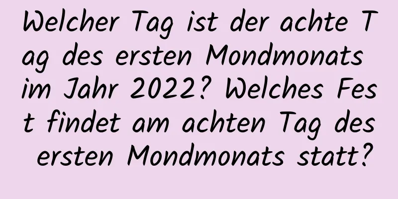 Welcher Tag ist der achte Tag des ersten Mondmonats im Jahr 2022? Welches Fest findet am achten Tag des ersten Mondmonats statt?