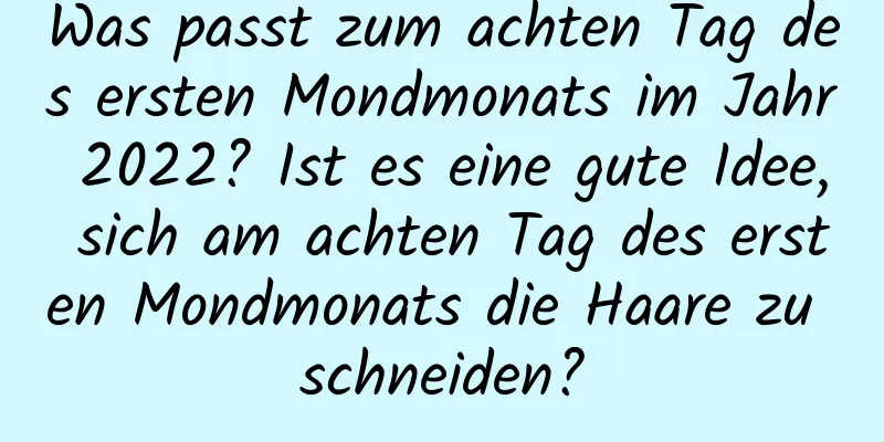 Was passt zum achten Tag des ersten Mondmonats im Jahr 2022? Ist es eine gute Idee, sich am achten Tag des ersten Mondmonats die Haare zu schneiden?