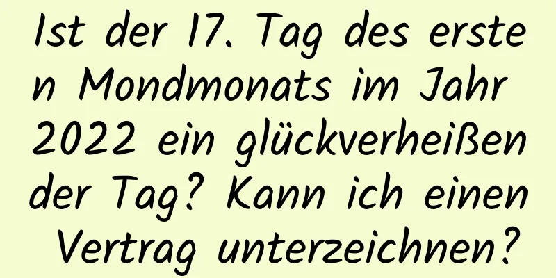 Ist der 17. Tag des ersten Mondmonats im Jahr 2022 ein glückverheißender Tag? Kann ich einen Vertrag unterzeichnen?