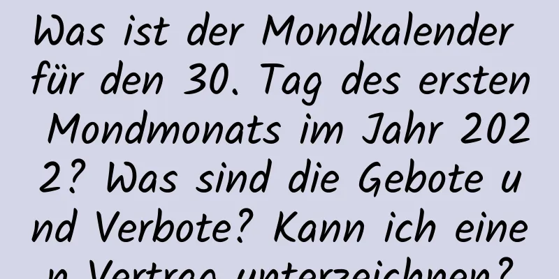 Was ist der Mondkalender für den 30. Tag des ersten Mondmonats im Jahr 2022? Was sind die Gebote und Verbote? Kann ich einen Vertrag unterzeichnen?