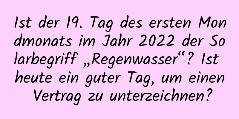 Ist der 19. Tag des ersten Mondmonats im Jahr 2022 der Solarbegriff „Regenwasser“? Ist heute ein guter Tag, um einen Vertrag zu unterzeichnen?