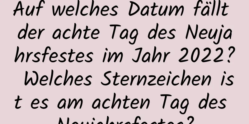 Auf welches Datum fällt der achte Tag des Neujahrsfestes im Jahr 2022? Welches Sternzeichen ist es am achten Tag des Neujahrsfestes?