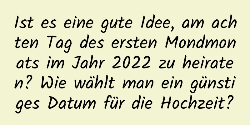 Ist es eine gute Idee, am achten Tag des ersten Mondmonats im Jahr 2022 zu heiraten? Wie wählt man ein günstiges Datum für die Hochzeit?