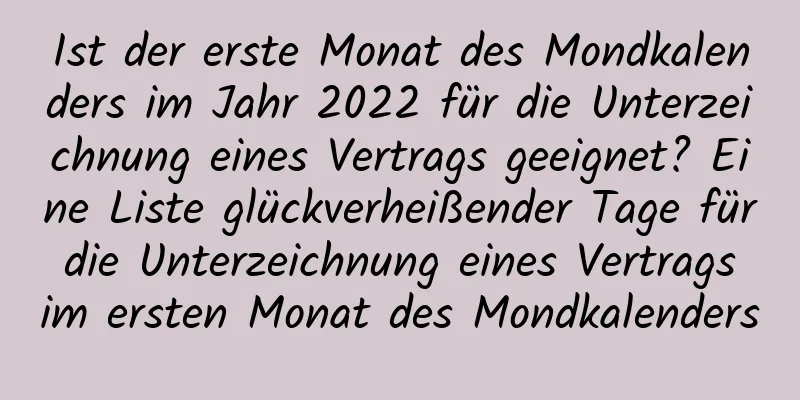 Ist der erste Monat des Mondkalenders im Jahr 2022 für die Unterzeichnung eines Vertrags geeignet? Eine Liste glückverheißender Tage für die Unterzeichnung eines Vertrags im ersten Monat des Mondkalenders