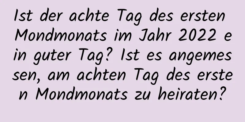 Ist der achte Tag des ersten Mondmonats im Jahr 2022 ein guter Tag? Ist es angemessen, am achten Tag des ersten Mondmonats zu heiraten?