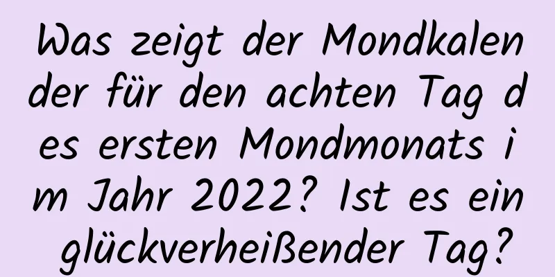 Was zeigt der Mondkalender für den achten Tag des ersten Mondmonats im Jahr 2022? Ist es ein glückverheißender Tag?