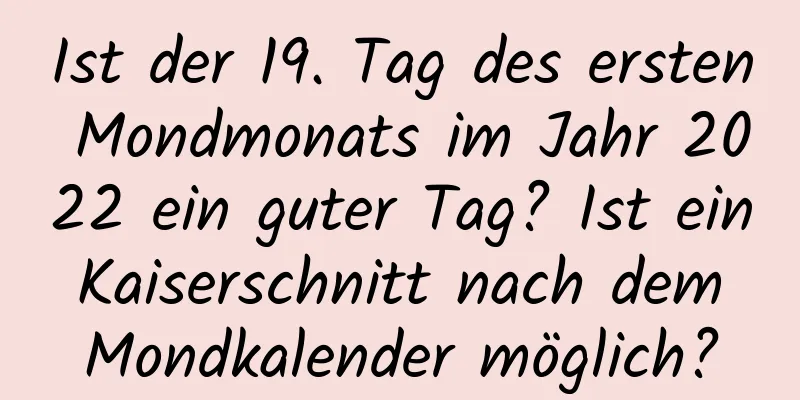 Ist der 19. Tag des ersten Mondmonats im Jahr 2022 ein guter Tag? Ist ein Kaiserschnitt nach dem Mondkalender möglich?