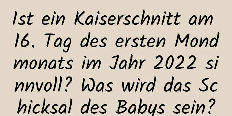 Ist ein Kaiserschnitt am 16. Tag des ersten Mondmonats im Jahr 2022 sinnvoll? Was wird das Schicksal des Babys sein?