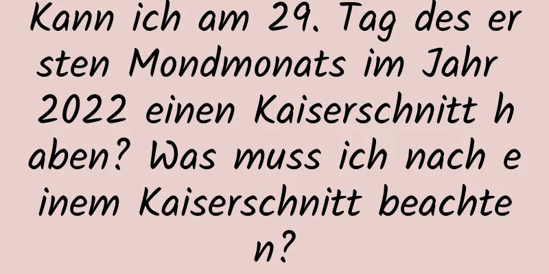 Kann ich am 29. Tag des ersten Mondmonats im Jahr 2022 einen Kaiserschnitt haben? Was muss ich nach einem Kaiserschnitt beachten?