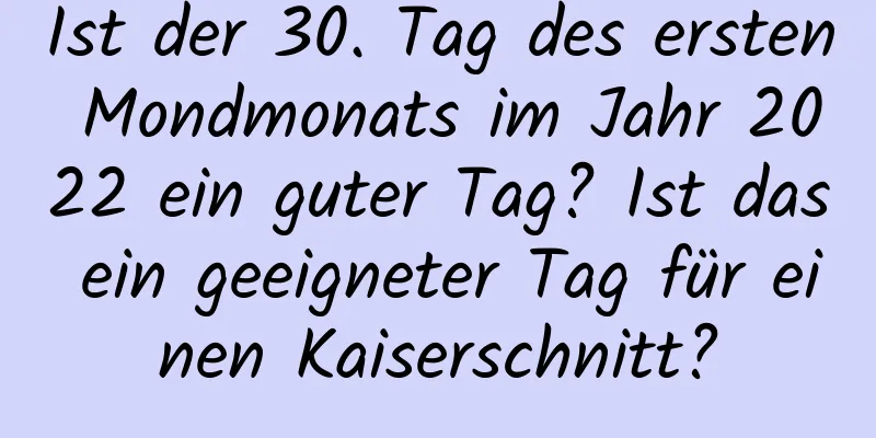 Ist der 30. Tag des ersten Mondmonats im Jahr 2022 ein guter Tag? Ist das ein geeigneter Tag für einen Kaiserschnitt?