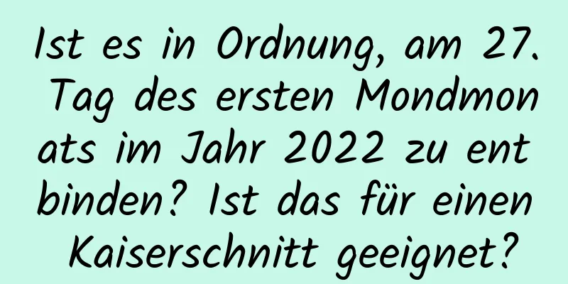 Ist es in Ordnung, am 27. Tag des ersten Mondmonats im Jahr 2022 zu entbinden? Ist das für einen Kaiserschnitt geeignet?