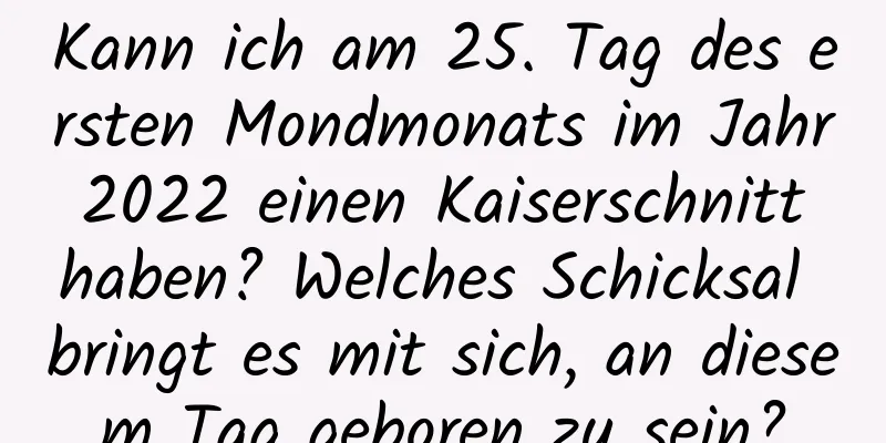 Kann ich am 25. Tag des ersten Mondmonats im Jahr 2022 einen Kaiserschnitt haben? Welches Schicksal bringt es mit sich, an diesem Tag geboren zu sein?