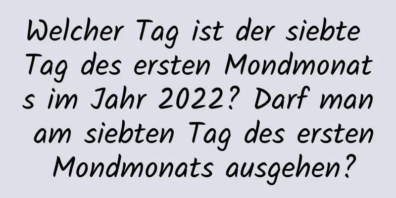 Welcher Tag ist der siebte Tag des ersten Mondmonats im Jahr 2022? Darf man am siebten Tag des ersten Mondmonats ausgehen?