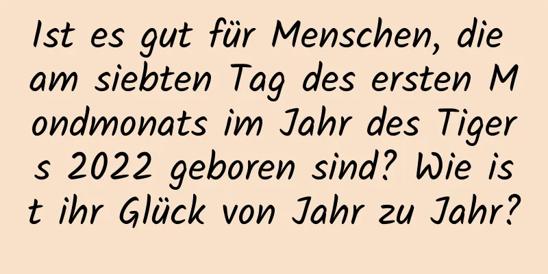 Ist es gut für Menschen, die am siebten Tag des ersten Mondmonats im Jahr des Tigers 2022 geboren sind? Wie ist ihr Glück von Jahr zu Jahr?