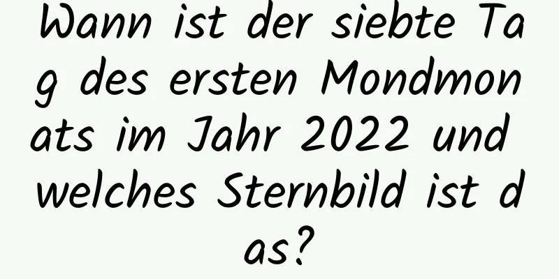 Wann ist der siebte Tag des ersten Mondmonats im Jahr 2022 und welches Sternbild ist das?