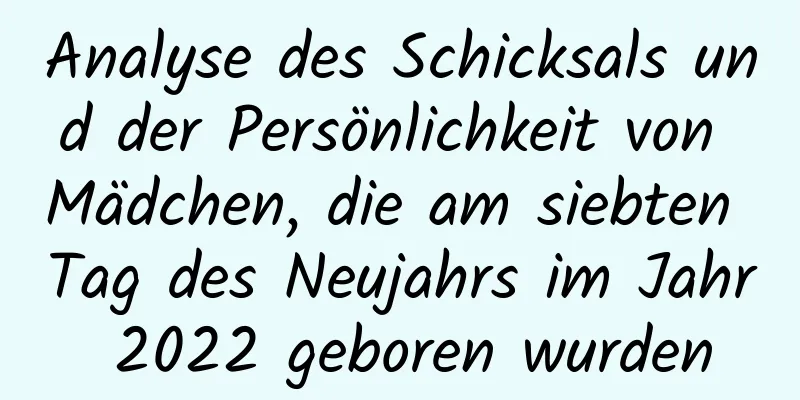 Analyse des Schicksals und der Persönlichkeit von Mädchen, die am siebten Tag des Neujahrs im Jahr 2022 geboren wurden