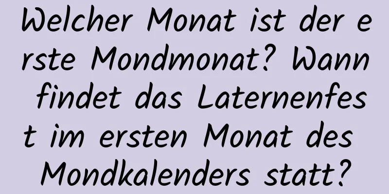 Welcher Monat ist der erste Mondmonat? Wann findet das Laternenfest im ersten Monat des Mondkalenders statt?