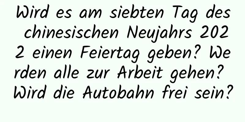 Wird es am siebten Tag des chinesischen Neujahrs 2022 einen Feiertag geben? Werden alle zur Arbeit gehen? Wird die Autobahn frei sein?