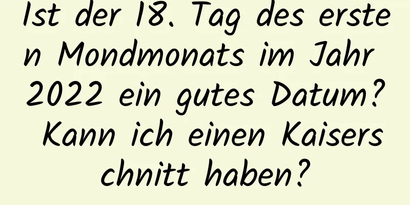 Ist der 18. Tag des ersten Mondmonats im Jahr 2022 ein gutes Datum? Kann ich einen Kaiserschnitt haben?