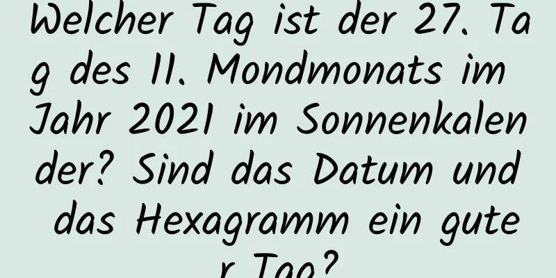 Welcher Tag ist der 27. Tag des 11. Mondmonats im Jahr 2021 im Sonnenkalender? Sind das Datum und das Hexagramm ein guter Tag?