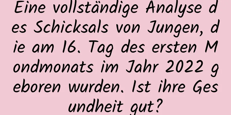 Eine vollständige Analyse des Schicksals von Jungen, die am 16. Tag des ersten Mondmonats im Jahr 2022 geboren wurden. Ist ihre Gesundheit gut?