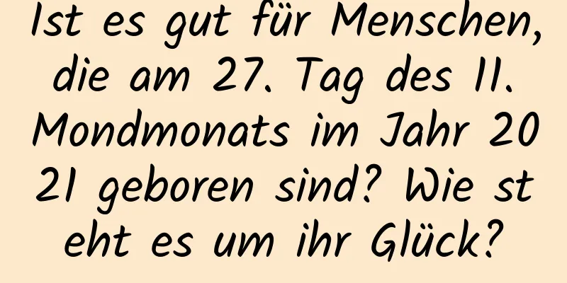 Ist es gut für Menschen, die am 27. Tag des 11. Mondmonats im Jahr 2021 geboren sind? Wie steht es um ihr Glück?