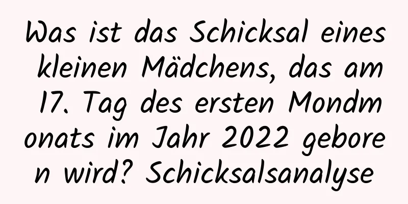 Was ist das Schicksal eines kleinen Mädchens, das am 17. Tag des ersten Mondmonats im Jahr 2022 geboren wird? Schicksalsanalyse