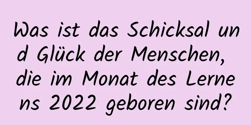 Was ist das Schicksal und Glück der Menschen, die im Monat des Lernens 2022 geboren sind?