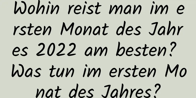 Wohin reist man im ersten Monat des Jahres 2022 am besten? Was tun im ersten Monat des Jahres?