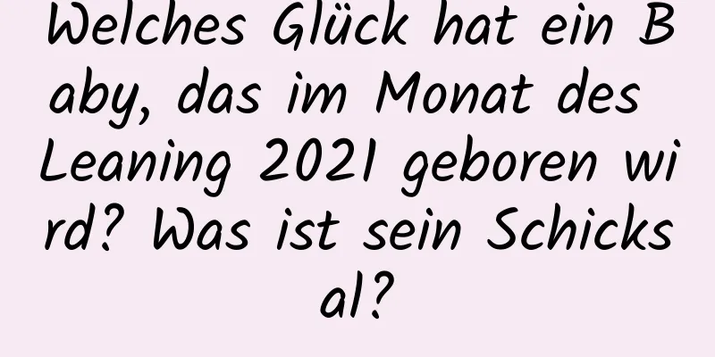 Welches Glück hat ein Baby, das im Monat des Leaning 2021 geboren wird? Was ist sein Schicksal?