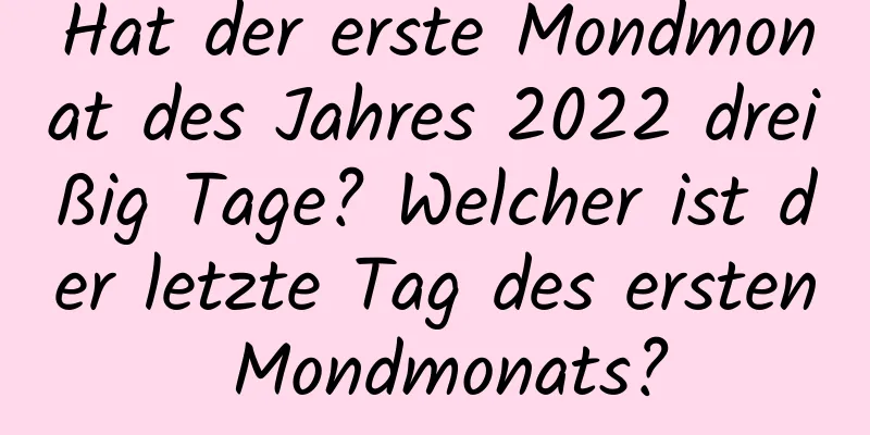 Hat der erste Mondmonat des Jahres 2022 dreißig Tage? Welcher ist der letzte Tag des ersten Mondmonats?