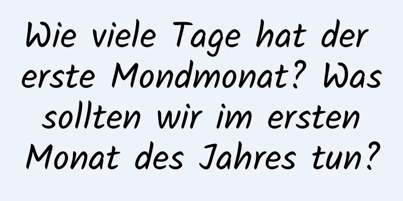 Wie viele Tage hat der erste Mondmonat? Was sollten wir im ersten Monat des Jahres tun?