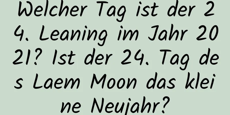 Welcher Tag ist der 24. Leaning im Jahr 2021? Ist der 24. Tag des Laem Moon das kleine Neujahr?