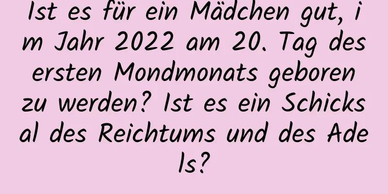 Ist es für ein Mädchen gut, im Jahr 2022 am 20. Tag des ersten Mondmonats geboren zu werden? Ist es ein Schicksal des Reichtums und des Adels?