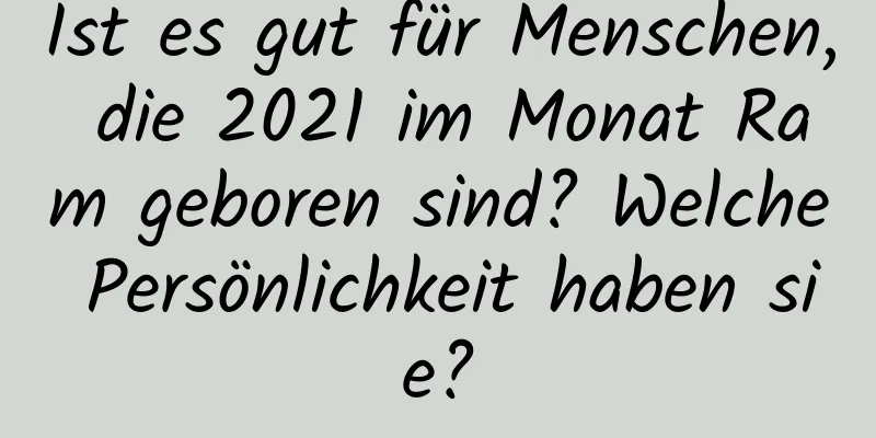 Ist es gut für Menschen, die 2021 im Monat Ram geboren sind? Welche Persönlichkeit haben sie?