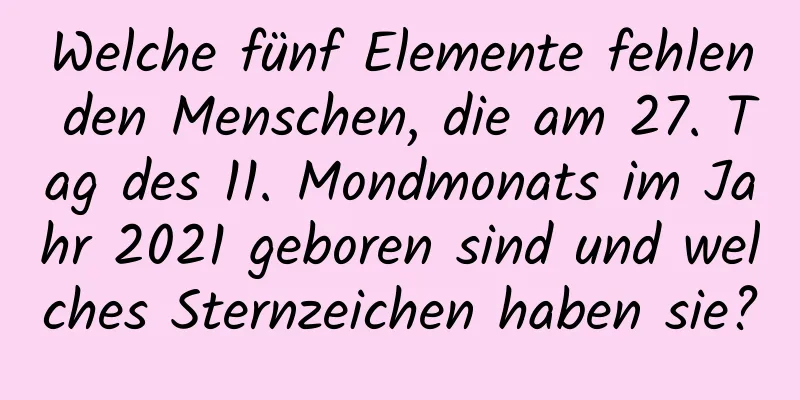 Welche fünf Elemente fehlen den Menschen, die am 27. Tag des 11. Mondmonats im Jahr 2021 geboren sind und welches Sternzeichen haben sie?