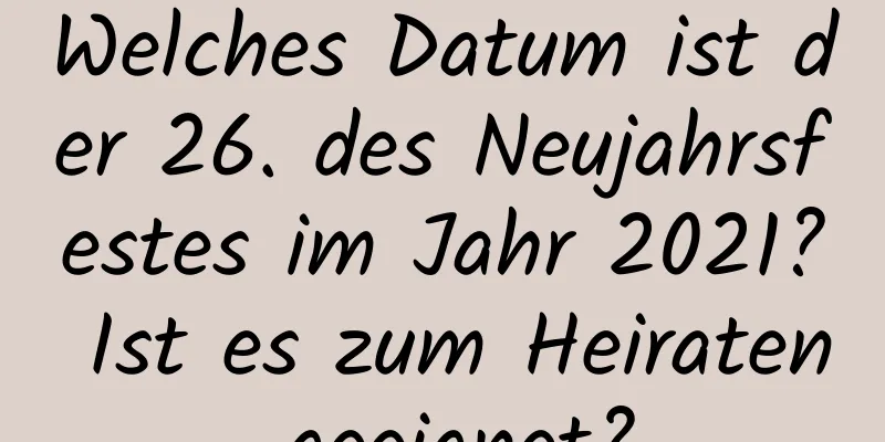 Welches Datum ist der 26. des Neujahrsfestes im Jahr 2021? Ist es zum Heiraten geeignet?