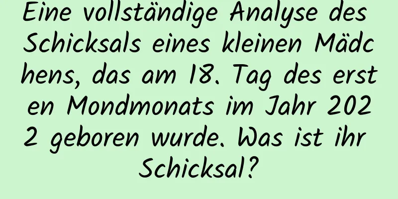 Eine vollständige Analyse des Schicksals eines kleinen Mädchens, das am 18. Tag des ersten Mondmonats im Jahr 2022 geboren wurde. Was ist ihr Schicksal?