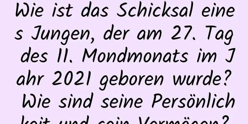 Wie ist das Schicksal eines Jungen, der am 27. Tag des 11. Mondmonats im Jahr 2021 geboren wurde? Wie sind seine Persönlichkeit und sein Vermögen?