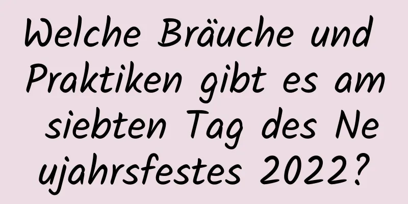 Welche Bräuche und Praktiken gibt es am siebten Tag des Neujahrsfestes 2022?