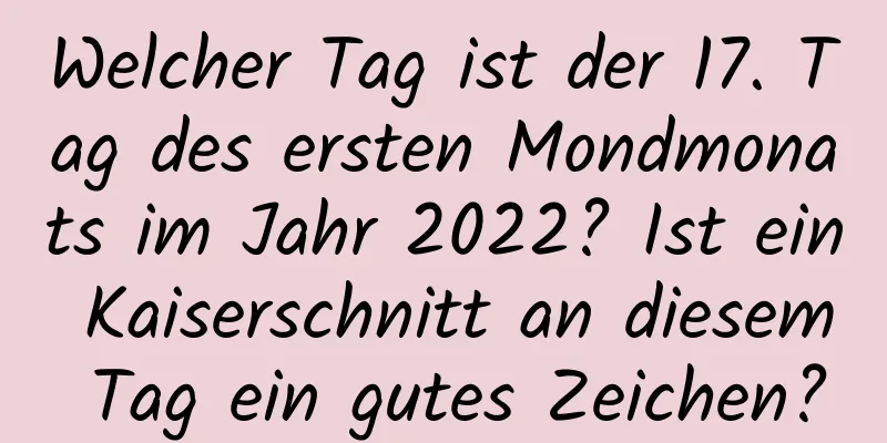 Welcher Tag ist der 17. Tag des ersten Mondmonats im Jahr 2022? Ist ein Kaiserschnitt an diesem Tag ein gutes Zeichen?