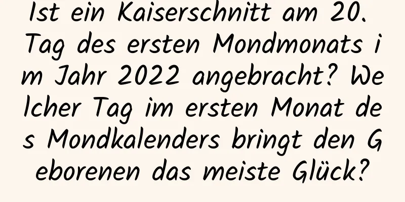 Ist ein Kaiserschnitt am 20. Tag des ersten Mondmonats im Jahr 2022 angebracht? Welcher Tag im ersten Monat des Mondkalenders bringt den Geborenen das meiste Glück?