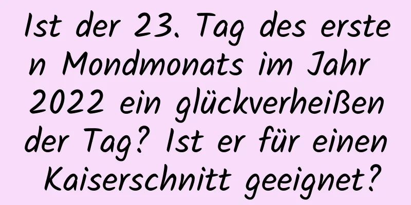 Ist der 23. Tag des ersten Mondmonats im Jahr 2022 ein glückverheißender Tag? Ist er für einen Kaiserschnitt geeignet?